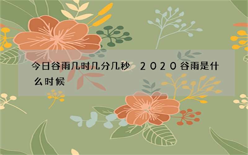 今日谷雨几时几分几秒 2020谷雨是什么时候